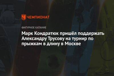 Марк Кондратюк пришёл поддержать Александру Трусову на турнир по прыжкам в длину в Москве