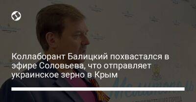 Коллаборант Балицкий похвастался в эфире Соловьева, что отправляет украинское зерно в Крым