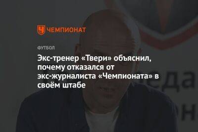 Экс-тренер «Твери» объяснил, почему отказался от экс-журналиста «Чемпионата» в своём штабе