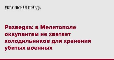 Разведка: в Мелитополе оккупантам не хватает холодильников для хранения убитых военных