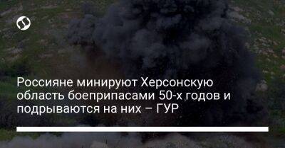 Россияне минируют Херсонскую область боеприпасами 50-х годов и подрываются на них – ГУР