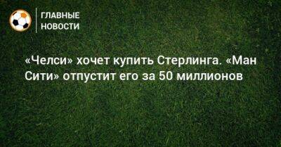 «Челси» хочет купить Стерлинга. «Ман Сити» отпустит его за 50 миллионов