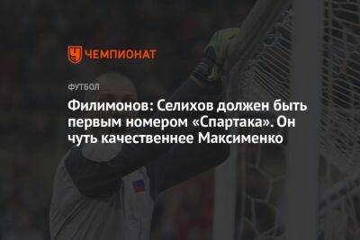 Филимонов: Селихов должен быть первым номером «Спартака». Он чуть качественнее Максименко