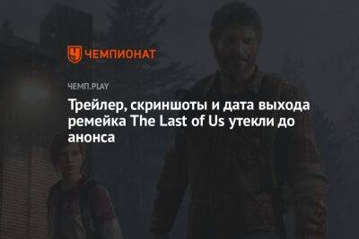 Трейлер, скриншоты и дата выхода ремейка The Last of Us утекли до анонса