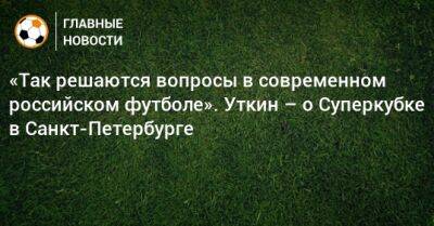 «Так решаются вопросы в современном российском футболе». Уткин – о Суперкубке в Санкт-Петербурге