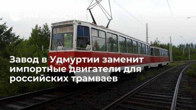 Завод в Удмуртии заменит импортные двигатели для российских трамваев