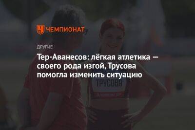 Тер-Аванесов: лёгкая атлетика — своего рода изгой, Трусова помогла изменить ситуацию