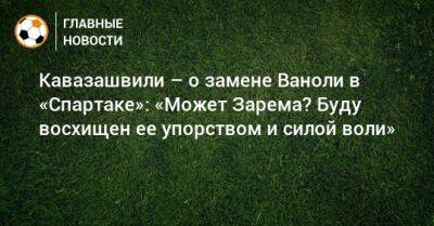 Кавазашвили – о замене Ваноли в «Спартаке»: «Может Зарема? Буду восхищен ее упорством и силой воли»