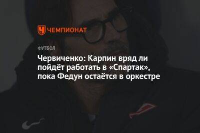 Червиченко: Карпин вряд ли пойдёт работать в «Спартак», пока Федун остаётся в оркестре