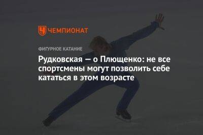 Рудковская — о Плющенко: не все спортсмены могут позволить себе кататься в этом возрасте