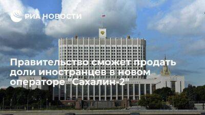 Теперь Правительство имеет право продать доли иностранцев в новом операторе "Сахалин-2"