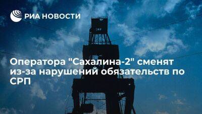 Оператора "Сахалина-2" сменят из-за нарушений иностранцами обязательств по СРП