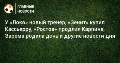 У «Локо» новый тренер, «Зенит» купил Кассьерру, «Ростов» продлил Карпина, Зарема родила дочь и другие новости дня