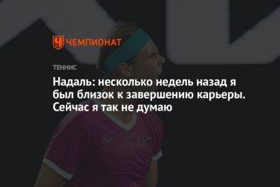 Надаль: несколько недель назад я был близок к завершению карьеры. Сейчас я так не думаю