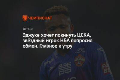 Эджуке хочет покинуть ЦСКА, звёздный игрок НБА попросил обмен. Главное к утру