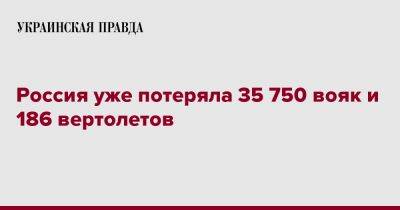 Россия уже потеряла 35 750 вояк и 186 вертолетов