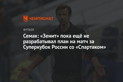 Семак: «Зенит» пока ещё не разрабатывал план на матч за Суперкубок России со «Спартаком»