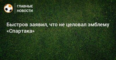 Быстров заявил, что не целовал эмблему «Спартака»