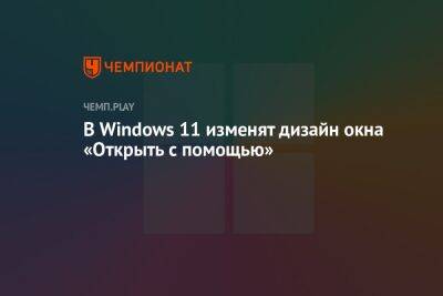 В Windows 11 изменят дизайн окна «Открыть с помощью»