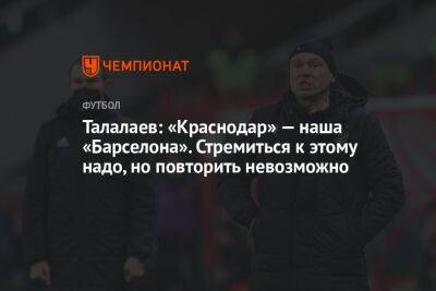 Талалаев: «Краснодар» — наша «Барселона». Стремиться к этому надо, но повторить невозможно