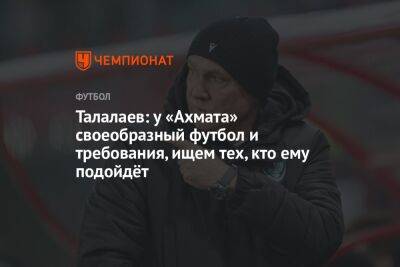 Талалаев: у «Ахмата» своеобразный футбол и требования, ищем тех, кто ему подойдёт