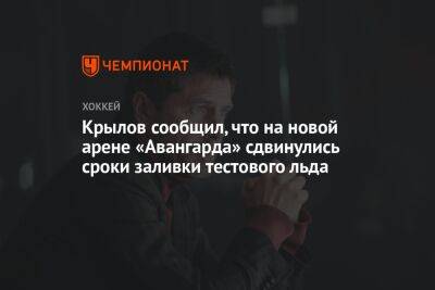 Александр Крылов - Крылов сообщил, что на новой арене «Авангарда» сдвинулись сроки заливки тестового льда - championat.com - Омск
