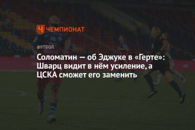 Соломатин — об Эджуке в «Герте»: Шварц видит в нём усиление, а ЦСКА сможет его заменить