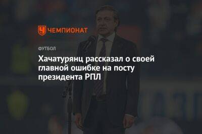 Ашот Хачатурянц - Хачатурянц рассказал о своей главной ошибке на посту президента РПЛ - championat.com - Санкт-Петербург