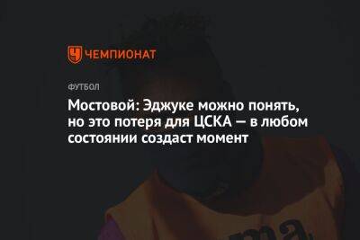 Мостовой: Эджуке можно понять, но это потеря для ЦСКА — в любом состоянии создаст момент