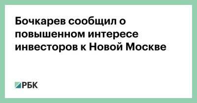 Бочкарев сообщил о повышенном интересе инвесторов к Новой Москве