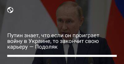 Путин знает, что если он проиграет войну в Украине, то закончит свою карьеру — Подоляк