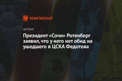 Президент «Сочи» Ротенберг заявил, что у него нет обид на ушедшего в ЦСКА Федотова