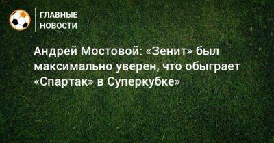 Андрей Мостовой: «Зенит» был максимально уверен, что обыграет «Спартак» в Суперкубке»