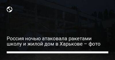 Россия ночью атаковала ракетами школу и жилой дом в Харькове – фото