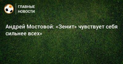 Андрей Мостовой: «Зенит» чувствует себя сильнее всех»