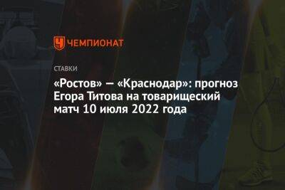 «Ростов» — «Краснодар»: прогноз Егора Титова на товарищеский матч 10 июля 2022 года