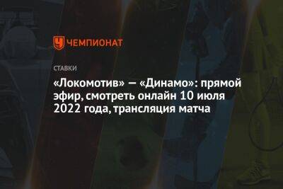 «Локомотив» — «Динамо»: прямой эфир, смотреть онлайн 10 июля 2022 года, трансляция матча
