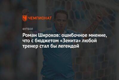 Роман Широков: ошибочное мнение, что с бюджетом «Зенита» любой тренер стал бы легендой