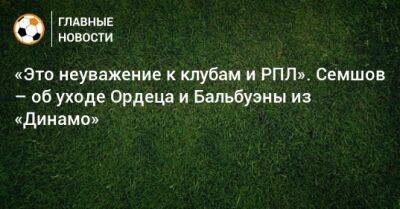 «Это неуважение к клубам и РПЛ». Семшов – об уходе Ордеца и Бальбуэны из «Динамо»