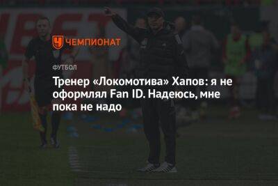 Тренер «Локомотива» Хапов: я не оформлял Fan ID. Надеюсь, мне пока не надо