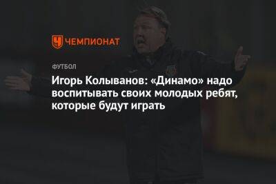 Игорь Колыванов: «Динамо» надо воспитывать своих молодых ребят, которые будут играть