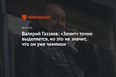 Валерий Газзаев: «Зенит» точно выделяется, но это не значит, что он уже чемпион