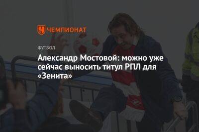 Александр Мостовой: можно уже сейчас выносить титул РПЛ для «Зенита»