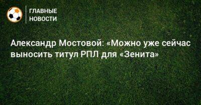 Александр Мостовой: «Можно уже сейчас выносить титул РПЛ для «Зенита»