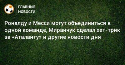 Роналду и Месси могут объединиться в одной команде, Миранчук сделал хет-трик за «Аталанту» и другие новости дня