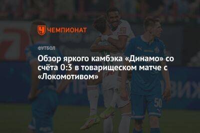 Обзор яркого камбэка «Динамо» со счёта 0:3 в товарищеском матче с «Локомотивом»