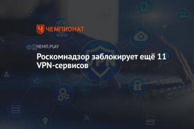 Роскомнадзор заблокирует ещё 11 VPN-сервисов