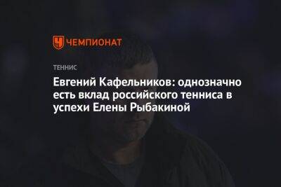 Евгений Кафельников: однозначно есть вклад российского тенниса в успехи Елены Рыбакиной