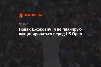 Новак Джокович: я не планирую вакцинироваться перед US Open