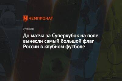 До матча за Суперкубок на поле вынесли самый большой флаг России в клубном футболе